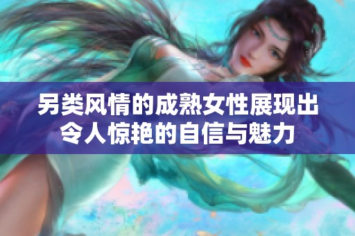 另类风情的成熟女性展现出令人惊艳的自信与魅力