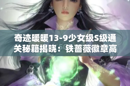 奇迹暖暖13-9少女级S级通关秘籍揭晓：铁蔷薇徽章高分攻略分享