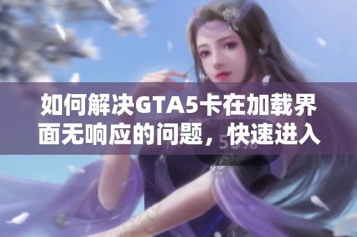 如何解决GTA5卡在加载界面无响应的问题，快速进入游戏的方法