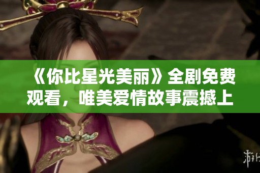 《你比星光美丽》全剧免费观看，唯美爱情故事震撼上线