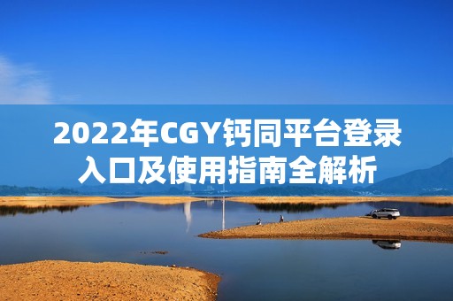 2022年CGY钙同平台登录入口及使用指南全解析