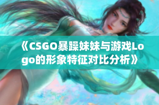 《CSGO暴躁妹妹与游戏Logo的形象特征对比分析》