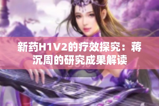 新药H1V2的疗效探究：蒋沉周的研究成果解读