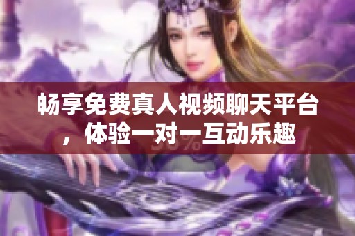 畅享免费真人视频聊天平台，体验一对一互动乐趣