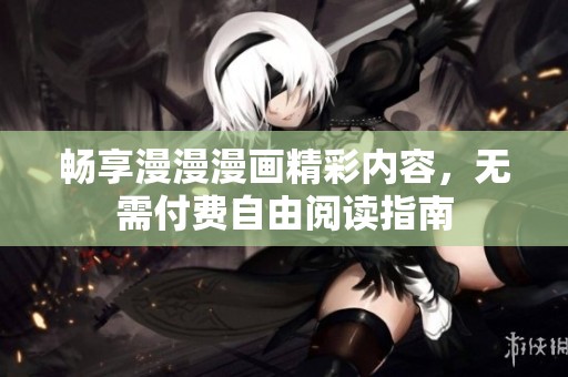 畅享漫漫漫画精彩内容，无需付费自由阅读指南