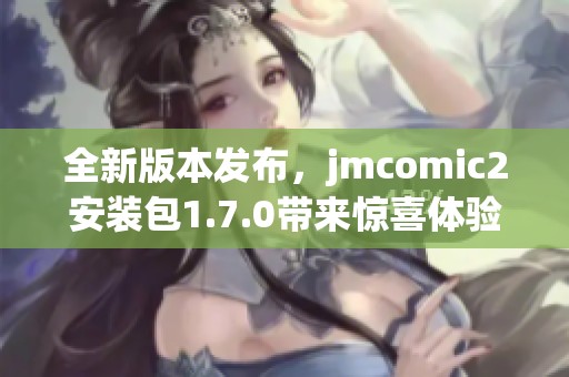 全新版本发布，jmcomic2安装包1.7.0带来惊喜体验升级