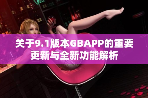 关于9.1版本GBAPP的重要更新与全新功能解析