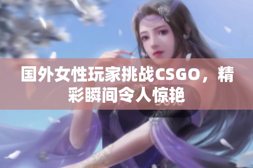 国外女性玩家挑战CSGO，精彩瞬间令人惊艳