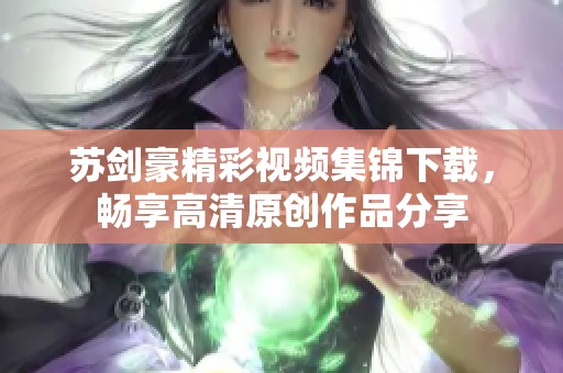 苏剑豪精彩视频集锦下载，畅享高清原创作品分享