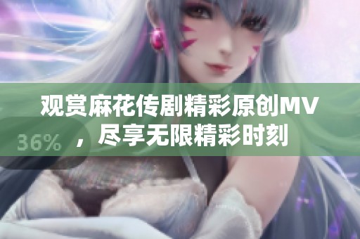 观赏麻花传剧精彩原创MV，尽享无限精彩时刻