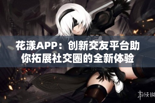 花漾APP：创新交友平台助你拓展社交圈的全新体验