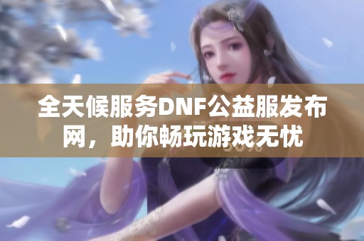 全天候服务DNF公益服发布网，助你畅玩游戏无忧