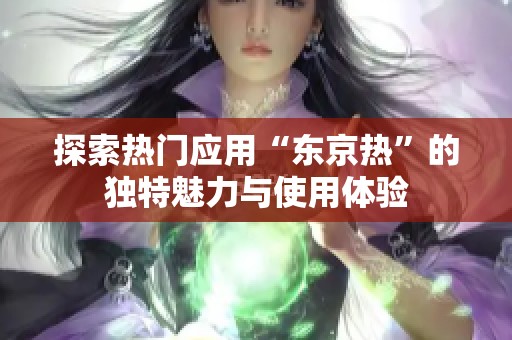 探索热门应用“东京热”的独特魅力与使用体验