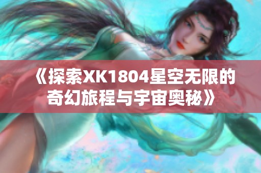 《探索XK1804星空无限的奇幻旅程与宇宙奥秘》