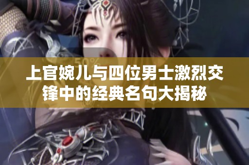 上官婉儿与四位男士激烈交锋中的经典名句大揭秘