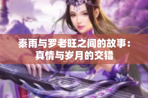 秦雨与罗老旺之间的故事：真情与岁月的交错