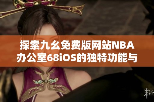 探索九幺免费版网站NBA办公室68iOS的独特功能与体验