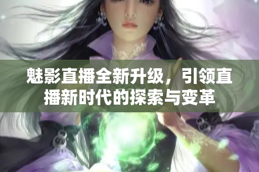 魅影直播全新升级，引领直播新时代的探索与变革