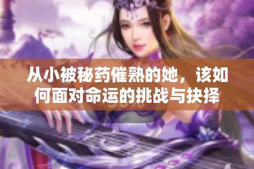 从小被秘药催熟的她，该如何面对命运的挑战与抉择