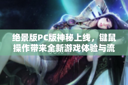 绝景版PC版神秘上线，键鼠操作带来全新游戏体验与流畅性能