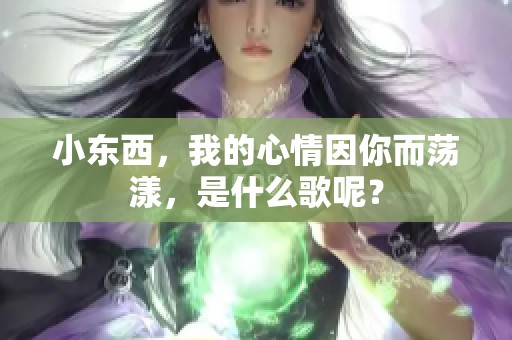 小东西，我的心情因你而荡漾，是什么歌呢？