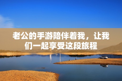 老公的手游陪伴着我，让我们一起享受这段旅程