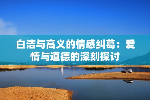 白洁与高义的情感纠葛：爱情与道德的深刻探讨