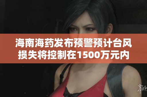 海南海药发布预警预计台风损失将控制在1500万元内