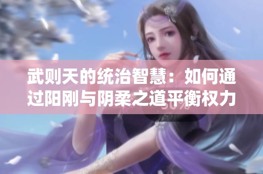 武则天的统治智慧：如何通过阳刚与阴柔之道平衡权力