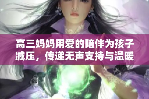 高三妈妈用爱的陪伴为孩子减压，传递无声支持与温暖