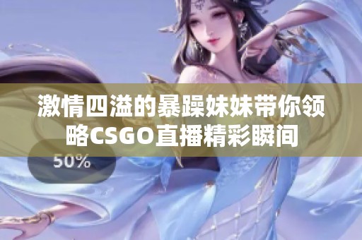 激情四溢的暴躁妹妹带你领略CSGO直播精彩瞬间