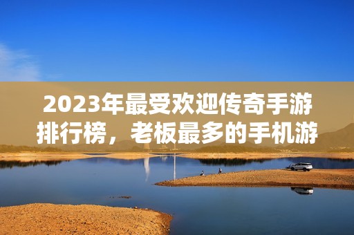 2023年最受欢迎传奇手游排行榜，老板最多的手机游戏推荐