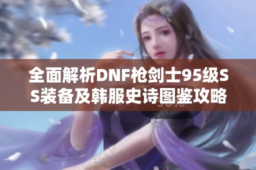 全面解析DNF枪剑士95级SS装备及韩服史诗图鉴攻略