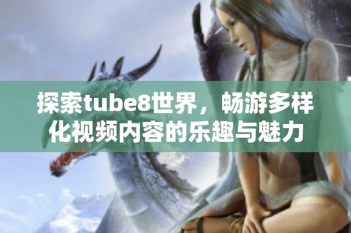 探索tube8世界，畅游多样化视频内容的乐趣与魅力