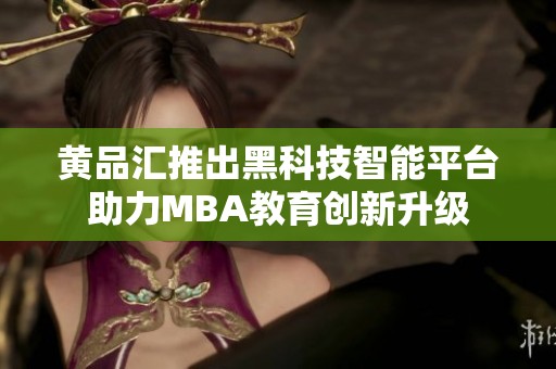 黄品汇推出黑科技智能平台助力MBA教育创新升级