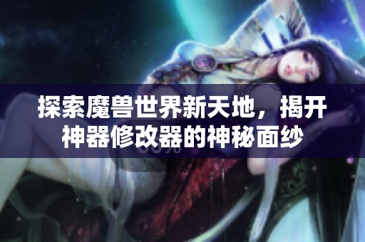 探索魔兽世界新天地，揭开神器修改器的神秘面纱