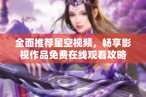 全面推荐星空视频，畅享影视作品免费在线观看攻略