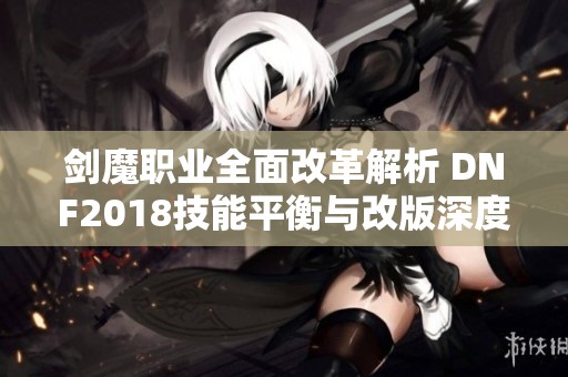 剑魔职业全面改革解析 DNF2018技能平衡与改版深度分析