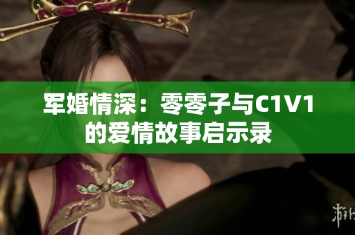 军婚情深：零零子与C1V1的爱情故事启示录