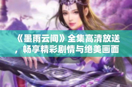 《墨雨云间》全集高清放送，畅享精彩剧情与绝美画面