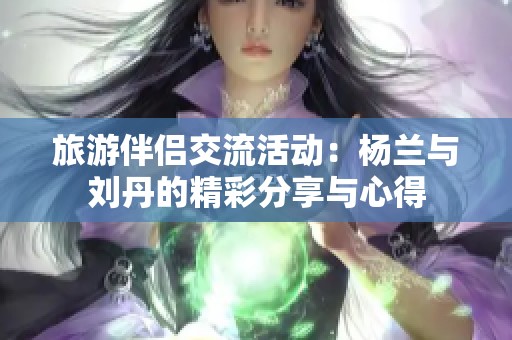 旅游伴侣交流活动：杨兰与刘丹的精彩分享与心得