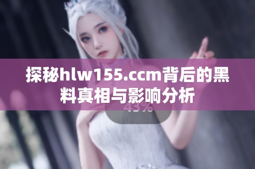 探秘hlw155.ccm背后的黑料真相与影响分析