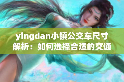 yingdan小镇公交车尺寸解析：如何选择合适的交通工具