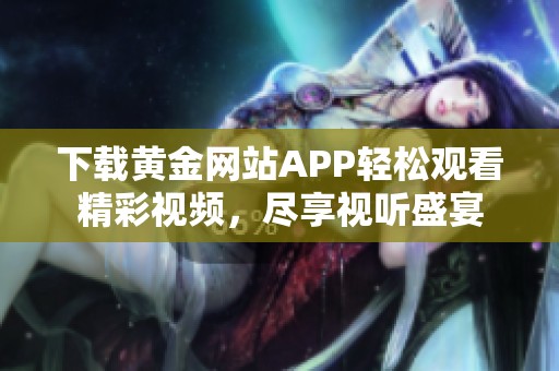 下载黄金网站APP轻松观看精彩视频，尽享视听盛宴