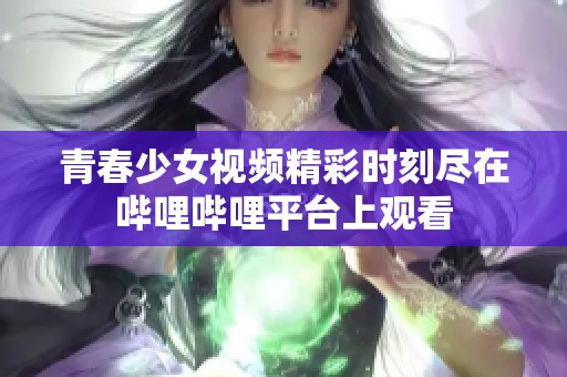 青春少女视频精彩时刻尽在哔哩哔哩平台上观看