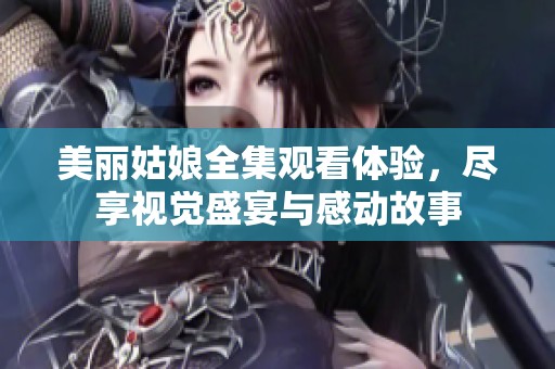 美丽姑娘全集观看体验，尽享视觉盛宴与感动故事