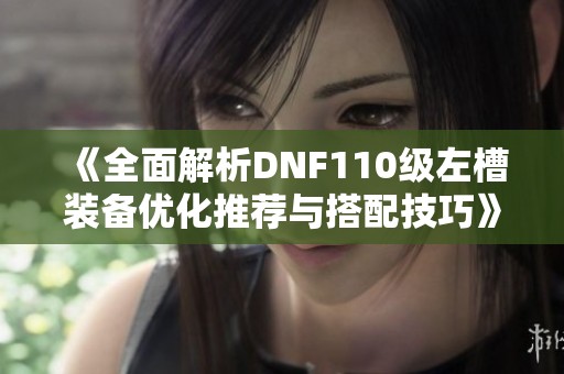 《全面解析DNF110级左槽装备优化推荐与搭配技巧》