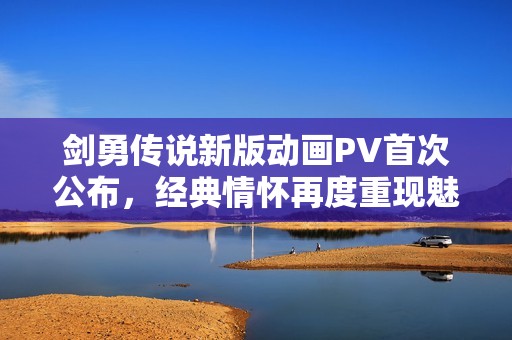 剑勇传说新版动画PV首次公布，经典情怀再度重现魅力