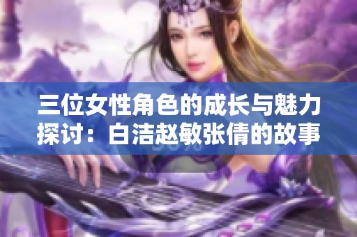 三位女性角色的成长与魅力探讨：白洁赵敏张倩的故事人生