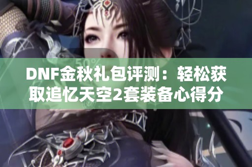 DNF金秋礼包评测：轻松获取追忆天空2套装备心得分享